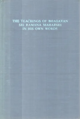 THE TEACHING OF BHAGAVAN RAMANA MAHARSHI IN HIS OWN WORDS BY RAMANA MAHARSHI
