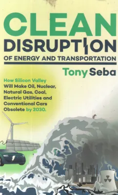 CLEAN DISRUPTION OF ENERGY AND TRANSPORTATION BY TONY SEBA
